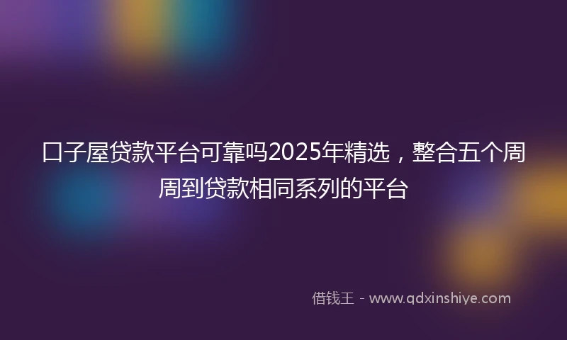 口子屋贷款平台可靠吗2025年精选，整合五个周周到贷款相同系列的平台