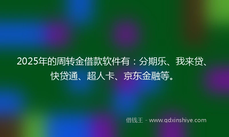 2025年的周转金借款软件有：分期乐、我来贷、快贷通、超人卡、京东金融等。