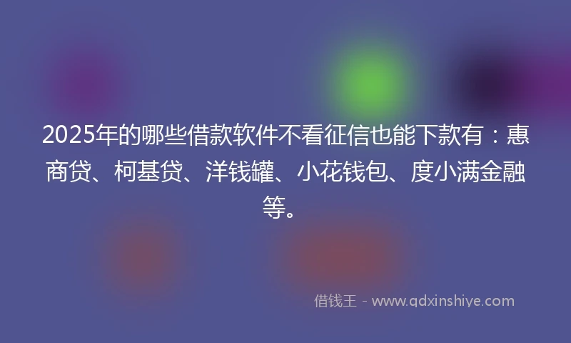 2025年的哪些借款软件不看征信也能下款有：惠商贷、柯基贷、洋钱罐、小花钱包、度小满金融等。