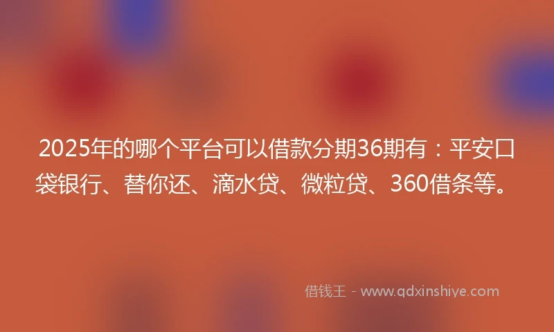 2025年的哪个平台可以借款分期36期有：平安口袋银行、替你还、滴水贷、微粒贷、360借条等。