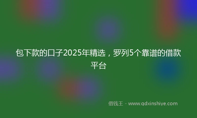 包下款的口子2025年精选，罗列5个靠谱的借款平台