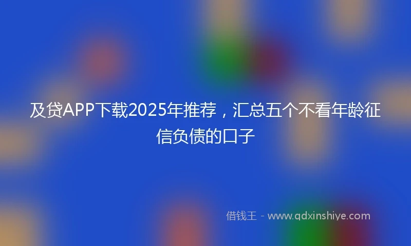 及贷APP下载2025年推荐，汇总五个不看年龄征信负债的口子