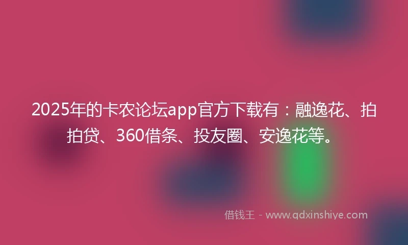 2025年的卡农论坛app官方下载有：融逸花、拍拍贷、360借条、投友圈、安逸花等。