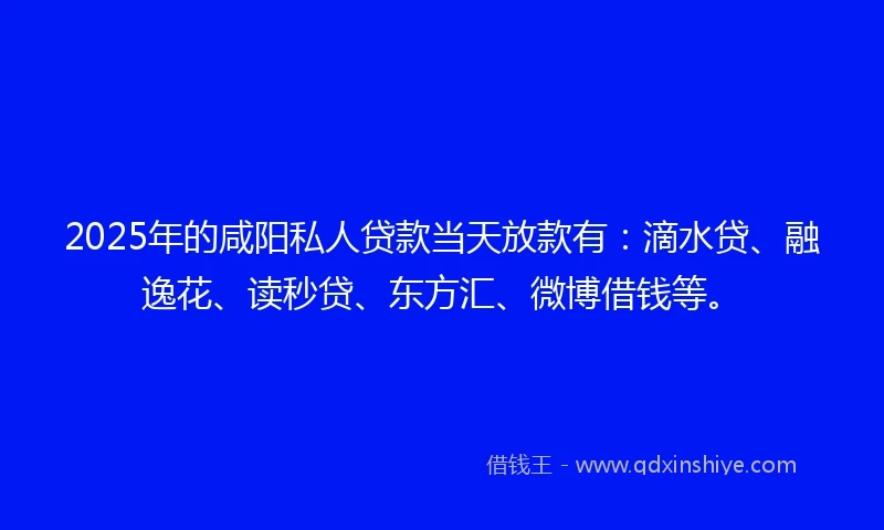 2025年的咸阳私人贷款当天放款有：滴水贷、融逸花、读秒贷、东方汇、微博借钱等。