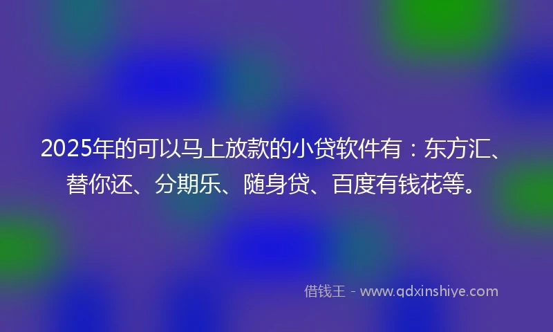 2025年的可以马上放款的小贷软件有：东方汇、替你还、分期乐、随身贷、百度有钱花等。
