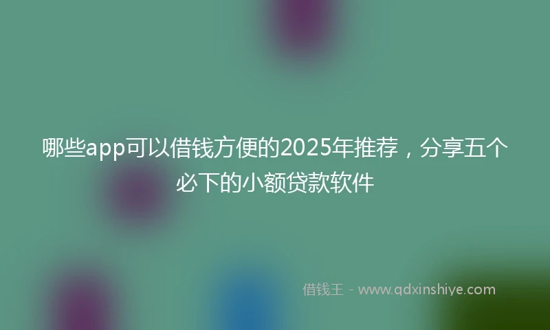 哪些app可以借钱方便的2025年推荐，分享五个必下的小额贷款软件