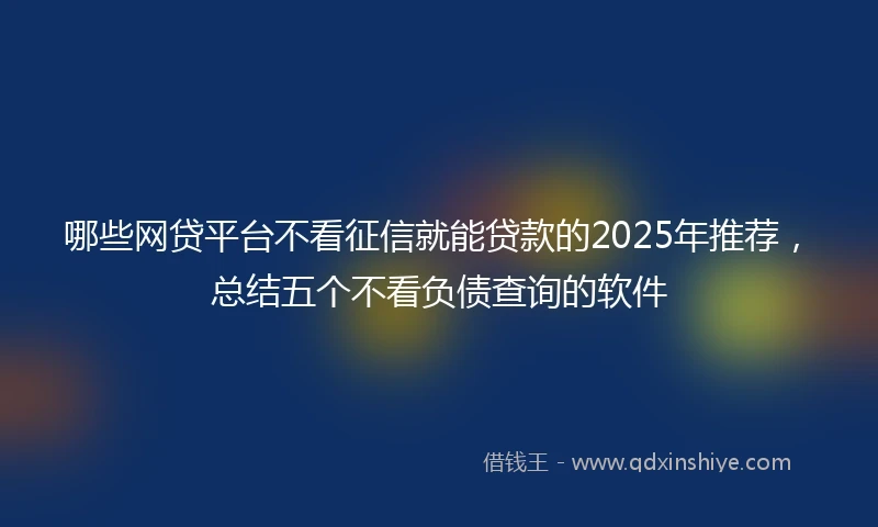 哪些网贷平台不看征信就能贷款的2025年推荐，总结五个不看负债查询的软件