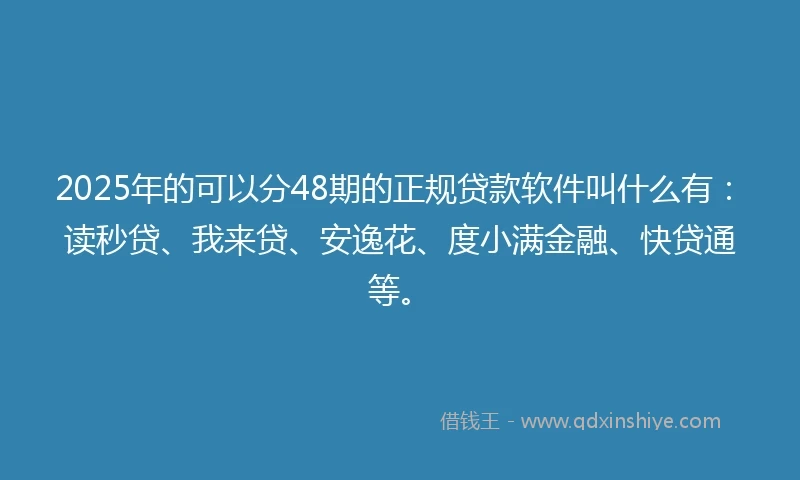 2025年的可以分48期的正规贷款软件叫什么有:读秒贷、我来贷、安逸花、度小满金融、快贷通等。