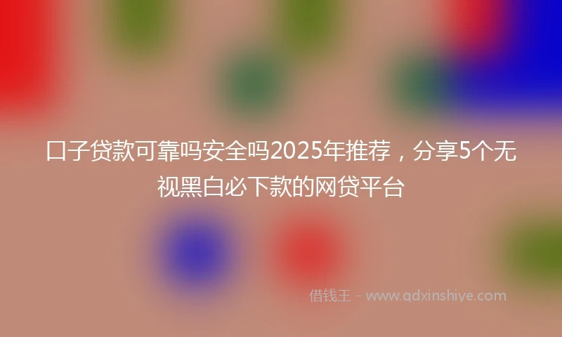 口子贷款可靠吗安全吗2025年推荐，分享5个无视黑白必下款的网贷平台