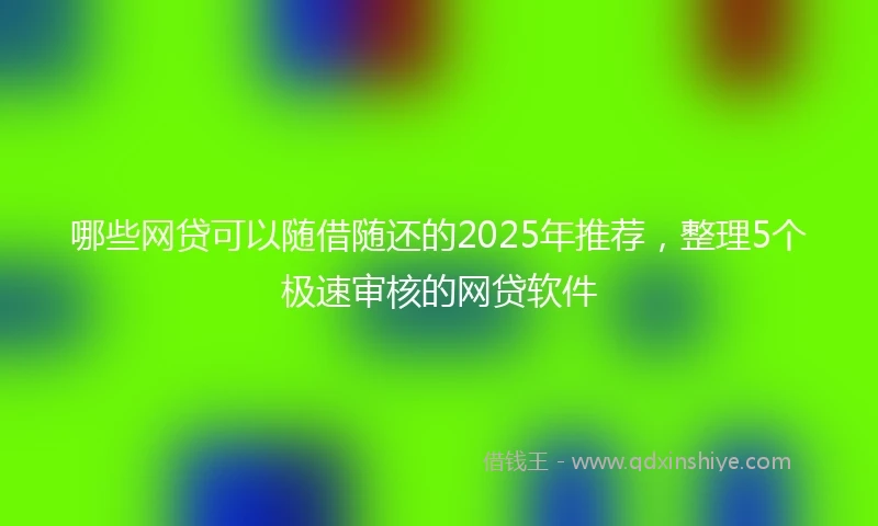哪些网贷可以随借随还的2025年推荐，整理5个极速审核的网贷软件