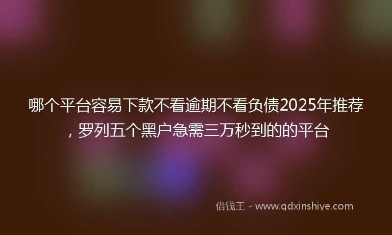 哪个平台容易下款不看逾期不看负债2025年推荐，罗列五个黑户急需三万秒到的的平台