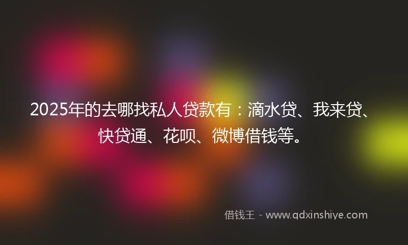 2025年的去哪找私人贷款有：滴水贷、我来贷、快贷通、花呗、微博借钱等。