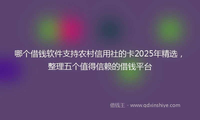 哪个借钱软件支持农村信用社的卡2025年精选，整理五个值得信赖的借钱平台