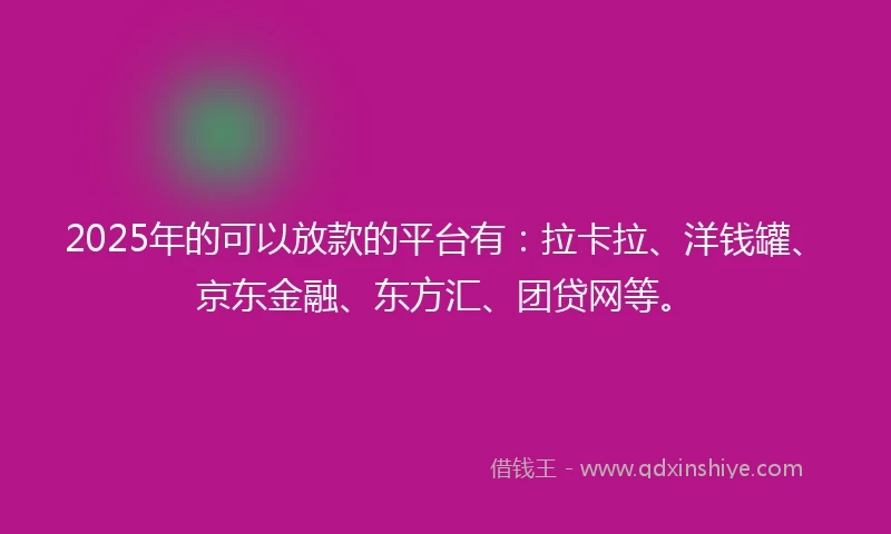 2025年的可以放款的平台有：拉卡拉、洋钱罐、京东金融、东方汇、团贷网等。