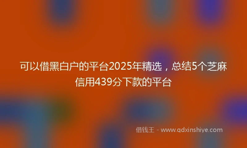 可以借黑白户的平台2025年精选,总结5个芝麻信用439分下款的平台