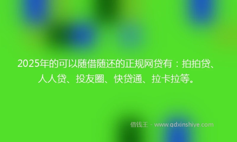 2025年的可以随借随还的正规网贷有：拍拍贷、人人贷、投友圈、快贷通、拉卡拉等。