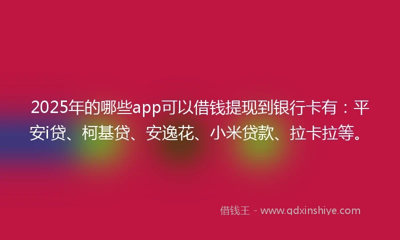 2025年的哪些app可以借钱提现到银行卡有：平安i贷、柯基贷、安逸花、小米贷款、拉卡拉等。