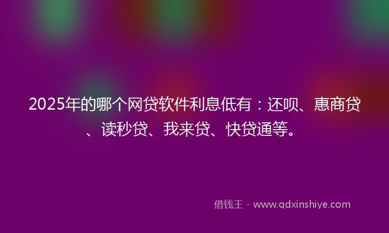 2025年的哪个网贷软件利息低有：还呗、惠商贷、读秒贷、我来贷、快贷通等。
