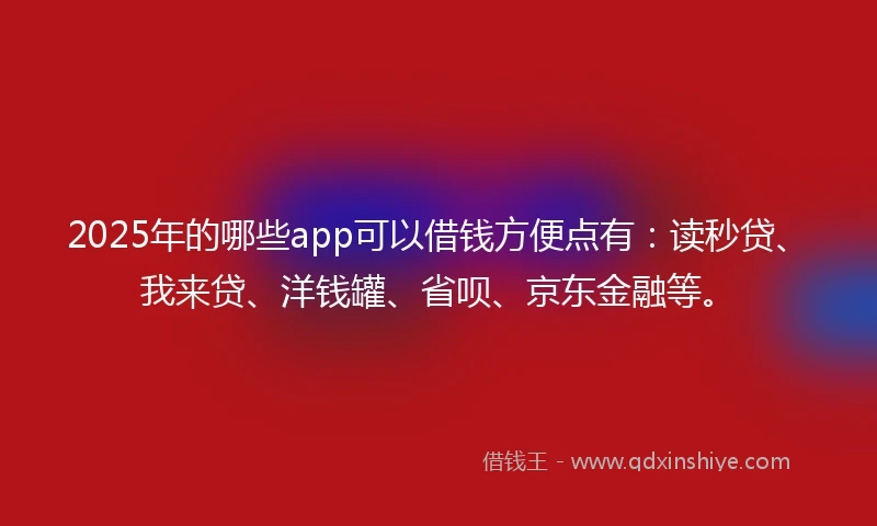 2025年的哪些app可以借钱方便点有：读秒贷、我来贷、洋钱罐、省呗、京东金融等。