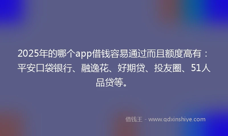 2025年的哪个app借钱容易通过而且额度高有：平安口袋银行、融逸花、好期贷、投友圈、51人品贷等。