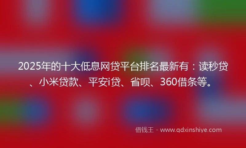 2025年的十大低息网贷平台排名最新有：读秒贷、小米贷款、平安i贷、省呗、360借条等。