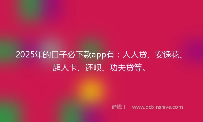 2025年的口子必下款app有：人人贷、安逸花、超人卡、还呗、功夫贷等。