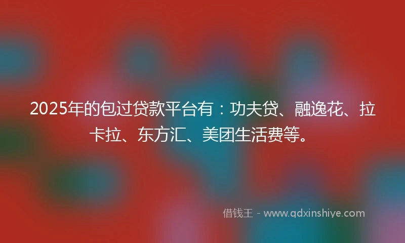 2025年的包过贷款平台有：功夫贷、融逸花、拉卡拉、东方汇、美团生活费等。