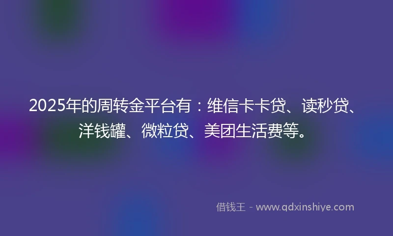 2025年的周转金平台有：维信卡卡贷、读秒贷、洋钱罐、微粒贷、美团生活费等。