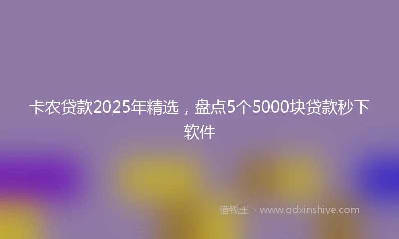 卡农贷款2025年精选，盘点5个5000块贷款秒下软件