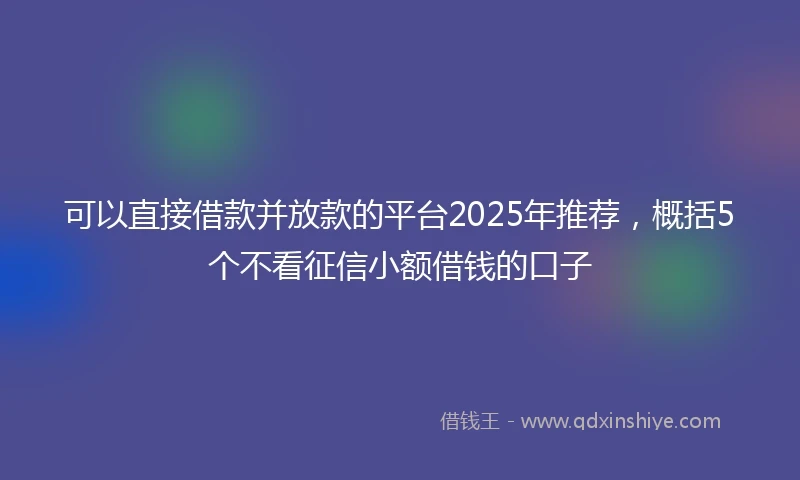 可以直接借款并放款的平台2025年推荐，概括5个不看征信小额借钱的口子