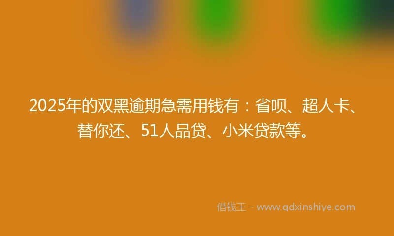 2025年的双黑逾期急需用钱有：省呗、超人卡、替你还、51人品贷、小米贷款等。