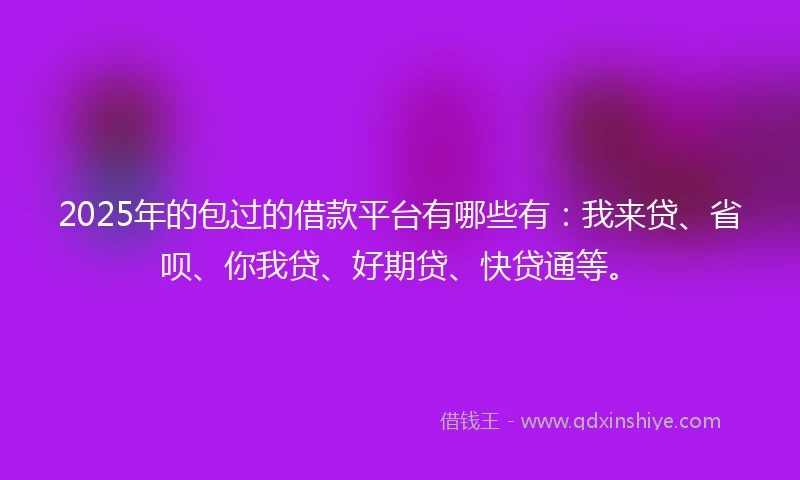 2025年的包过的借款平台有哪些有：我来贷、省呗、你我贷、好期贷、快贷通等。