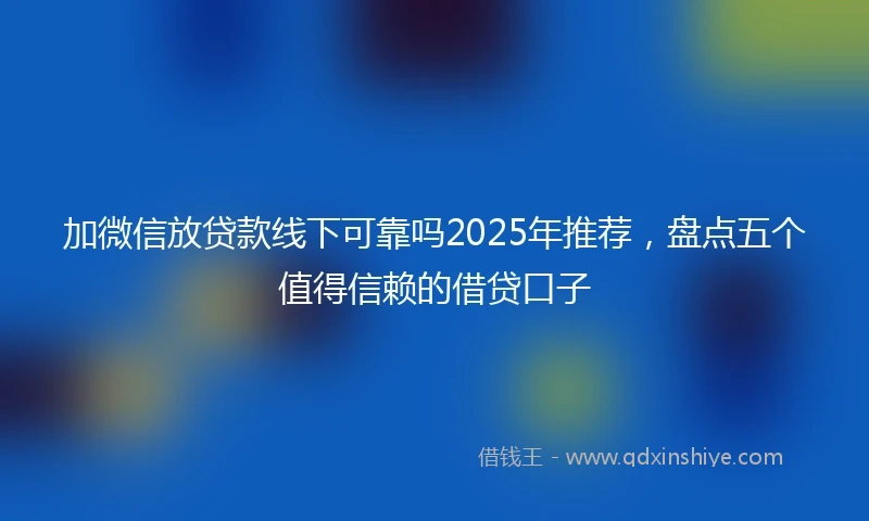 加微信放贷款线下可靠吗2025年推荐，盘点五个值得信赖的借贷口子