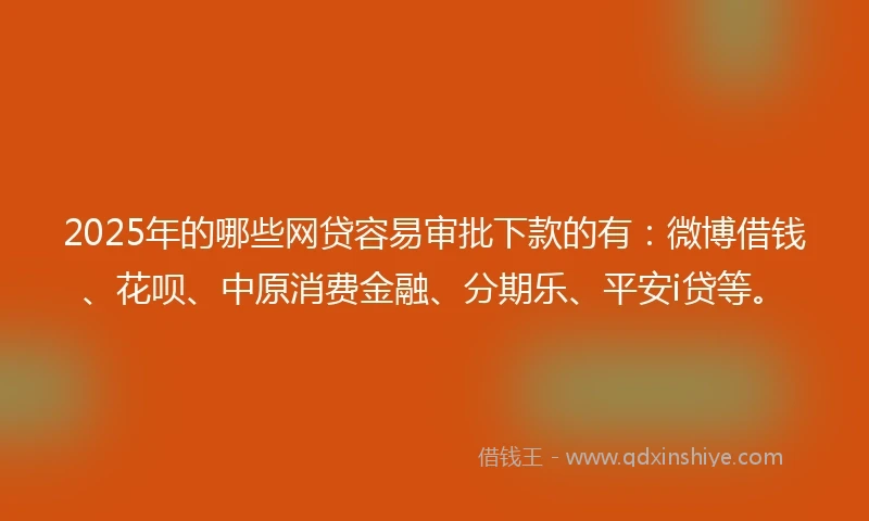 2025年的哪些网贷容易审批下款的有：微博借钱、花呗、中原消费金融、分期乐、平安i贷等。