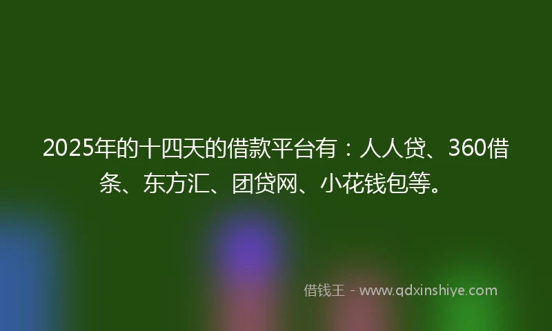 2025年的十四天的借款平台有：人人贷、360借条、东方汇、团贷网、小花钱包等。
