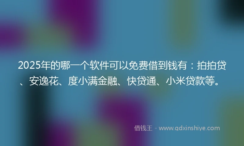 2025年的哪一个软件可以免费借到钱有：拍拍贷、安逸花、度小满金融、快贷通、小米贷款等。