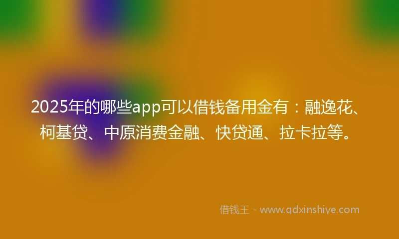 2025年的哪些app可以借钱备用金有：融逸花、柯基贷、中原消费金融、快贷通、拉卡拉等。