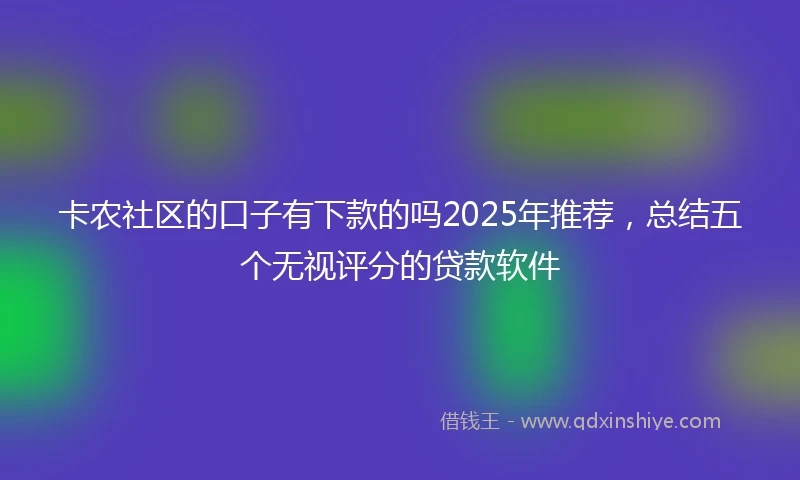 卡农社区的口子有下款的吗2025年推荐，总结五个无视评分的贷款软件