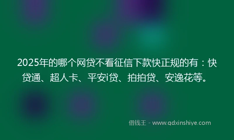 2025年的哪个网贷不看征信下款快正规的有：快贷通、超人卡、平安i贷、拍拍贷、安逸花等。