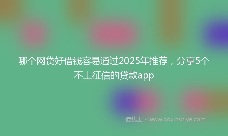 哪个网贷好借钱容易通过2025年推荐，分享5个不上征信的贷款app