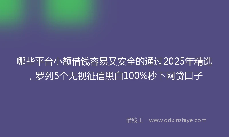 哪些平台小额借钱容易又安全的通过2025年精选，罗列5个无视征信黑白100%秒下网贷口子