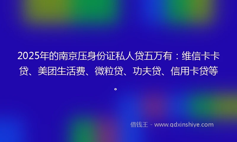 2025年的南京压身份证私人贷五万有：维信卡卡贷、美团生活费、微粒贷、功夫贷、信用卡贷等。