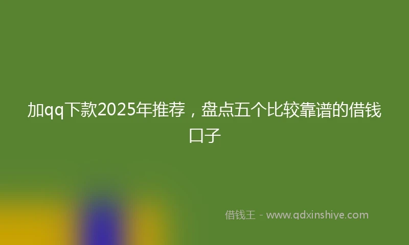 加qq下款2025年推荐，盘点五个比较靠谱的借钱口子