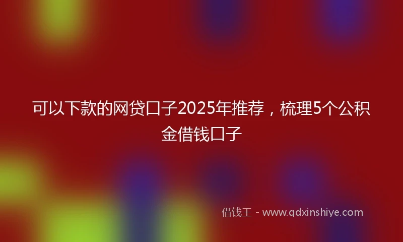 可以下款的网贷口子2025年推荐，梳理5个公积金借钱口子