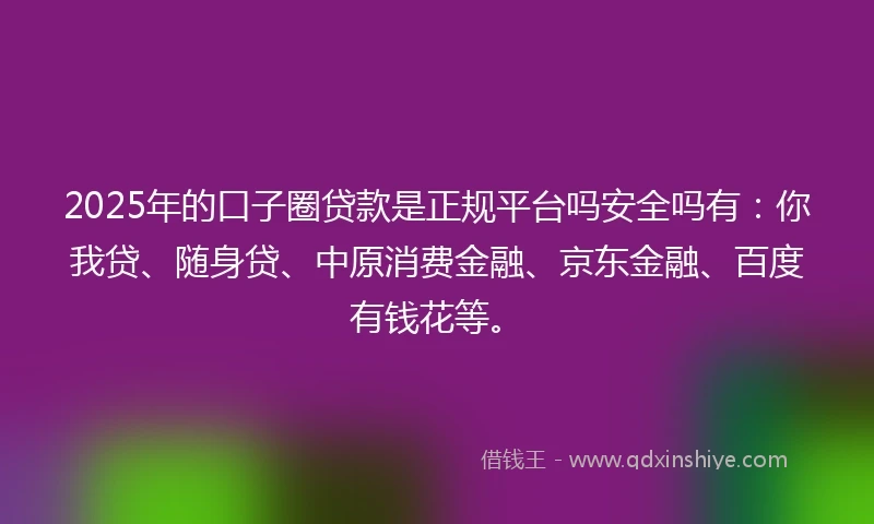 2025年的口子圈贷款是正规平台吗安全吗有:你我贷、随身贷、中原消费金融、京东金融、百度有钱花等。