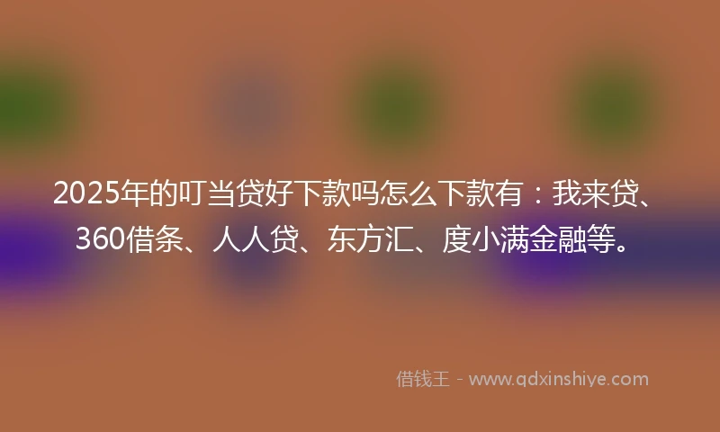 2025年的叮当贷好下款吗怎么下款有：我来贷、360借条、人人贷、东方汇、度小满金融等。