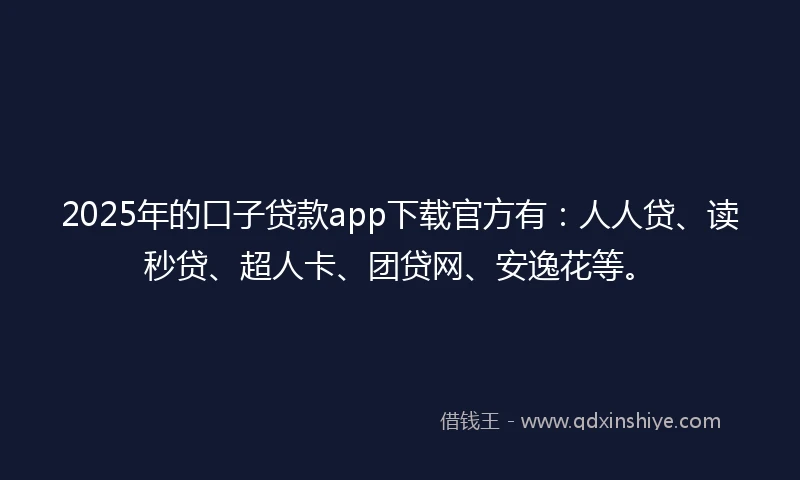 2025年的口子贷款app下载官方有：人人贷、读秒贷、超人卡、团贷网、安逸花等。