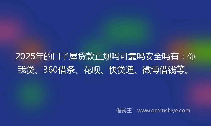 2025年的口子屋贷款正规吗可靠吗安全吗有：你我贷、360借条、花呗、快贷通、微博借钱等。