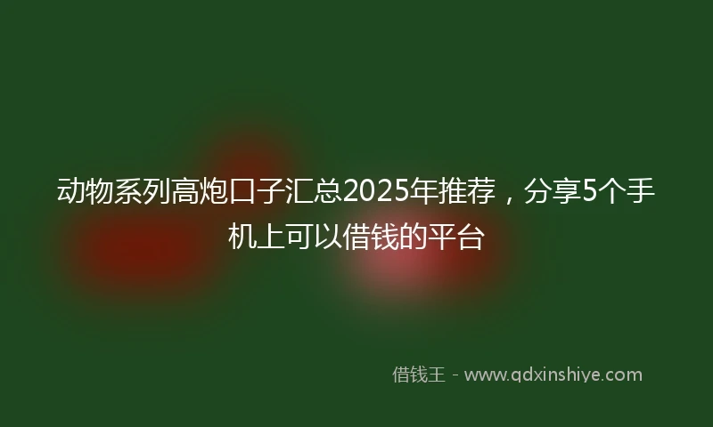 动物系列高炮口子汇总2025年推荐，分享5个手机上可以借钱的平台