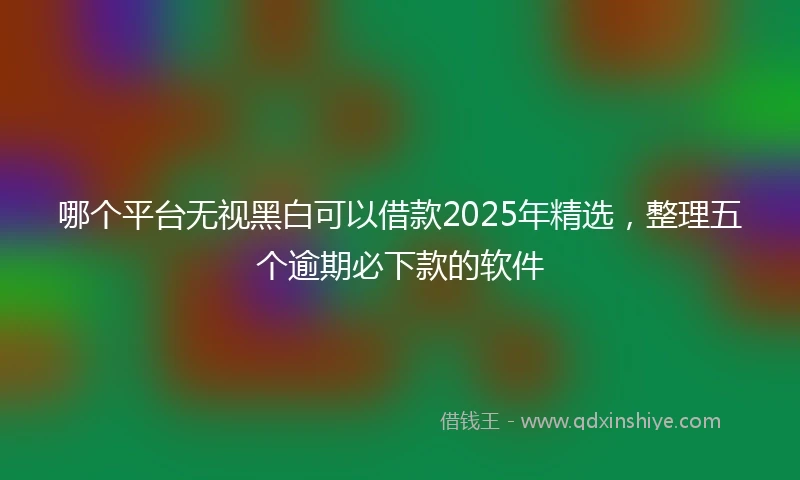 哪个平台无视黑白可以借款2025年精选，整理五个逾期必下款的软件